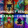 【PROJECT XENO（プロジェクト・ゼノ）】各スキルカードの特徴