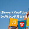 【Brave×YouTube】バックグラウンド再生する方法