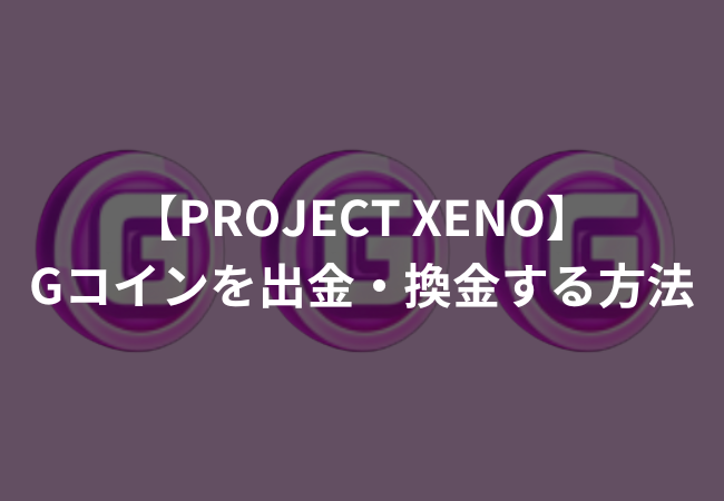 【PROJECT XENO】Gコインを出金・換金する方法