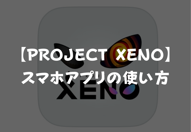 【PROJECT XENO】スマホアプリの使い方